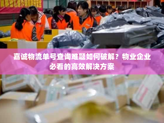 嘉诚物流单号查询难题如何破解？物业企业必看的高效解决方案