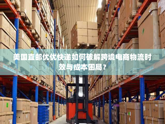 美国直邮优优快递如何破解跨境电商物流时效与成本困局？