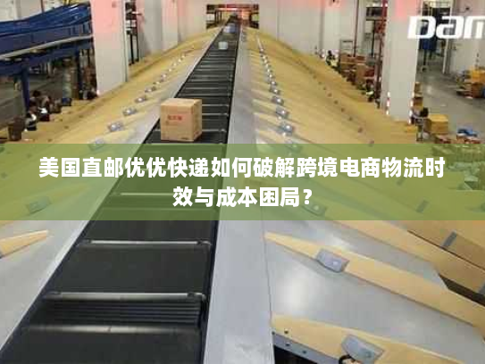 美国直邮优优快递如何破解跨境电商物流时效与成本困局？