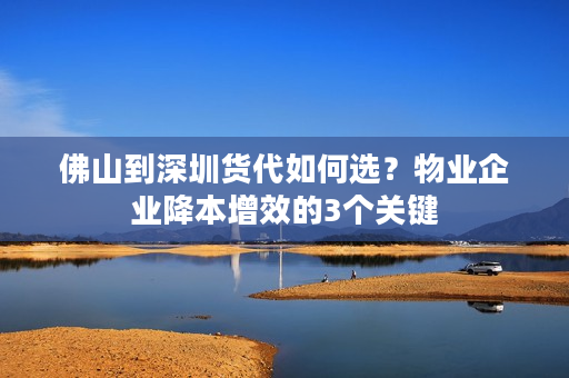 佛山到深圳货代如何选？物业企业降本增效的3个关键