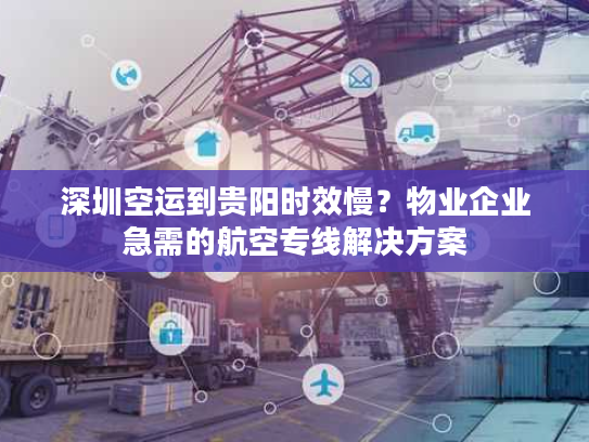深圳空运到贵阳时效慢？物业企业急需的航空专线解决方案