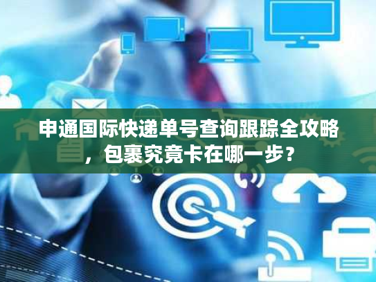 申通国际快递单号查询跟踪全攻略，包裹究竟卡在哪一步？