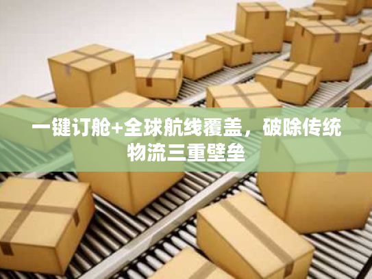 一键订舱+全球航线覆盖，破除传统物流三重壁垒