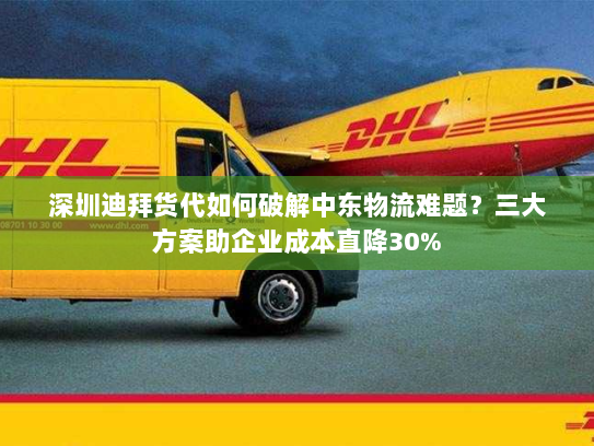 深圳迪拜货代如何破解中东物流难题？三大方案助企业成本直降30%