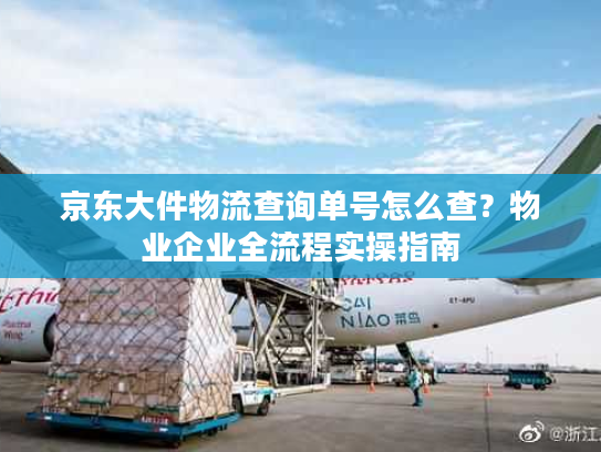 京东大件物流查询单号怎么查？物业企业全流程实操指南