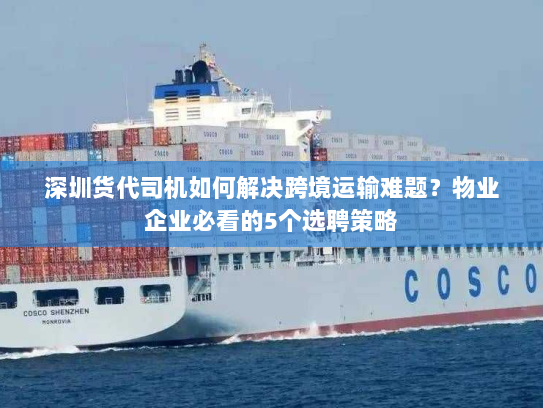 深圳货代司机如何解决跨境运输难题？物业企业必看的5个选聘策略