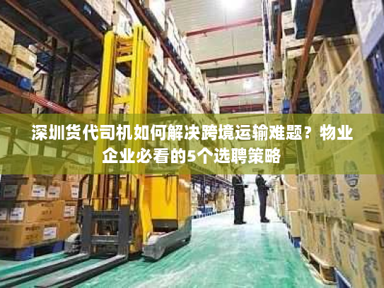 深圳货代司机如何解决跨境运输难题？物业企业必看的5个选聘策略