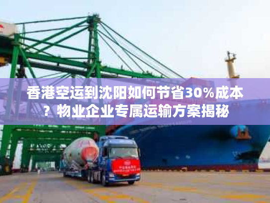 香港空运到沈阳如何节省30%成本？物业企业专属运输方案揭秘
