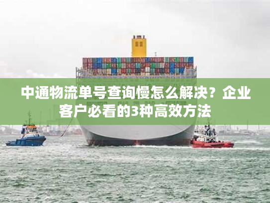 中通物流单号查询慢怎么解决？企业客户必看的3种高效方法