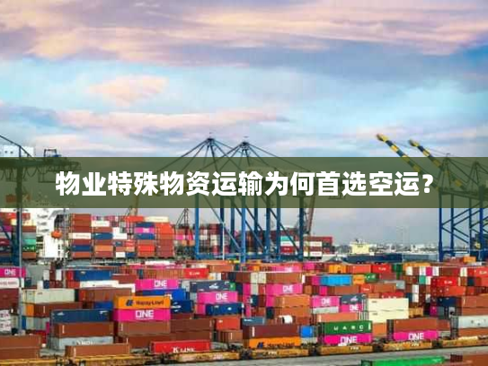 物业特殊物资运输为何首选空运? 物业特殊物资运输为何首选空运?