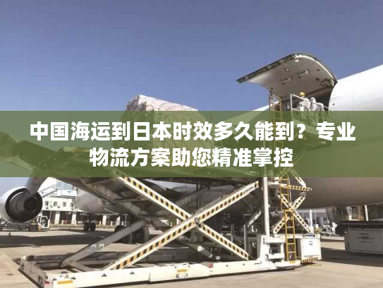 中国海运到日本时效多久能到？专业物流方案助您精准掌控