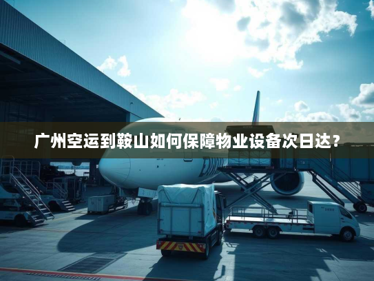 广州空运到鞍山如何保障物业设备次日达? 广州空运到鞍山如何保障物业设备次日达?