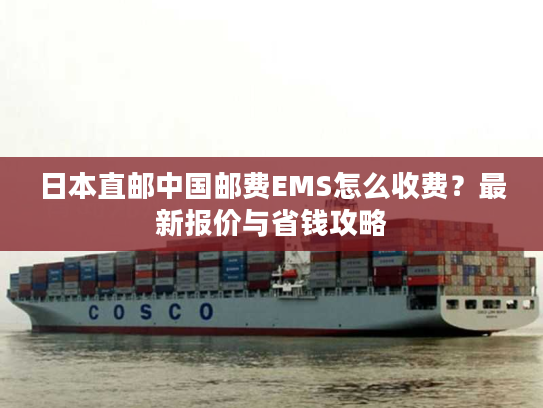 日本直邮中国邮费EMS怎么收费?最新报价与省钱攻略 日本直邮中国邮费EMS怎么收费?最新报价与省钱攻略