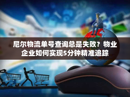 尼尔物流单号查询总是失败？物业企业如何实现5分钟精准追踪