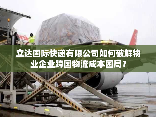 立达国际快递有限公司如何破解物业企业跨国物流成本困局？