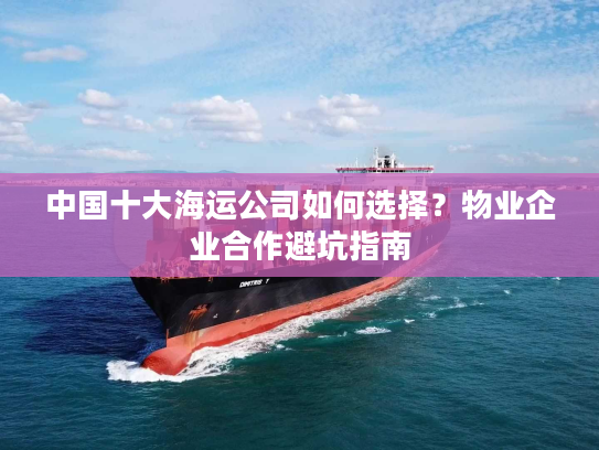 中国十大海运公司如何选择?物业企业合作避坑指南 中国十大海运公司如何选择?物业企业合作避坑指南