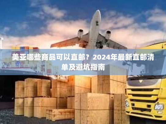 美亚哪些商品可以直邮？2024年最新直邮清单及避坑指南