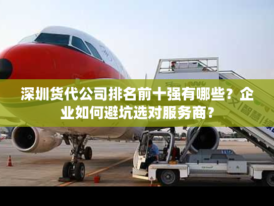 深圳货代公司排名前十强有哪些？企业如何避坑选对服务商？