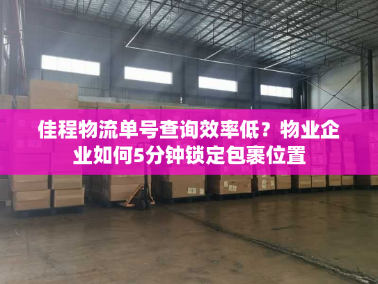 佳程物流单号查询效率低？物业企业如何5分钟锁定包裹位置