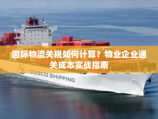 国际物流关税如何计算？物业企业通关成本实战指南