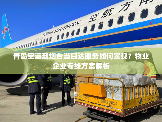 青岛空运到烟台当日达服务如何实现？物业企业专线方案解析