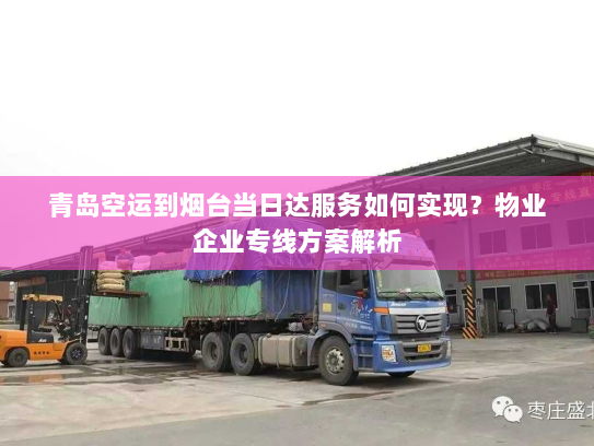 青岛空运到烟台当日达服务如何实现？物业企业专线方案解析