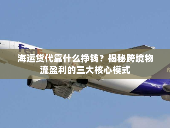 海运货代靠什么挣钱？揭秘跨境物流盈利的三大核心模式