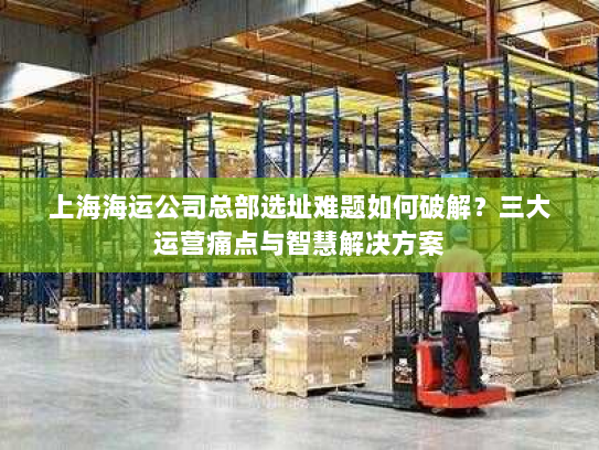 上海海运公司总部选址难题如何破解？三大运营痛点与智慧解决方案