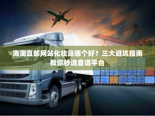 海淘直邮网站化妆品哪个好?三大避坑指南教你秒选靠谱平台 海淘直邮网站化妆品哪个好?三大避坑指南教你秒选靠谱平台