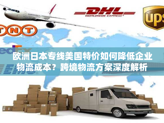 欧洲日本专线美国特价如何降低企业物流成本？跨境物流方案深度解析