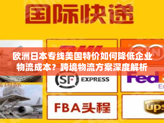 欧洲日本专线美国特价如何降低企业物流成本？跨境物流方案深度解析