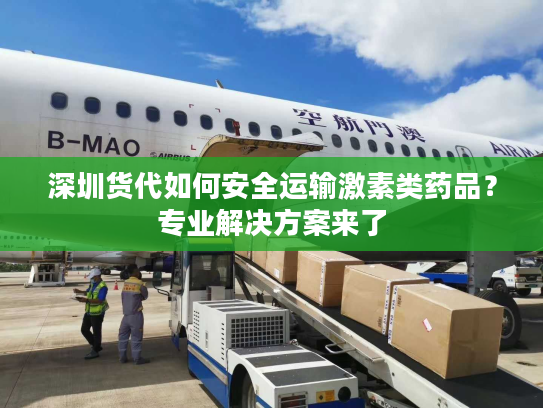 深圳货代如何安全运输激素类药品？专业解决方案来了