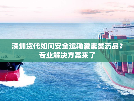 深圳货代如何安全运输激素类药品？专业解决方案来了