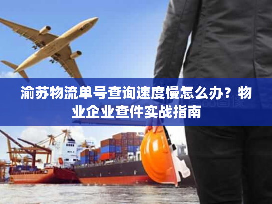 渝苏物流单号查询速度慢怎么办？物业企业查件实战指南