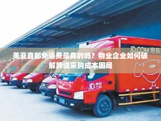 美亚直邮免运费是真的吗?物业企业如何破解跨境采购成本困局 美亚直邮免运费是真的吗?物业企业如何破解跨境采购成本困局