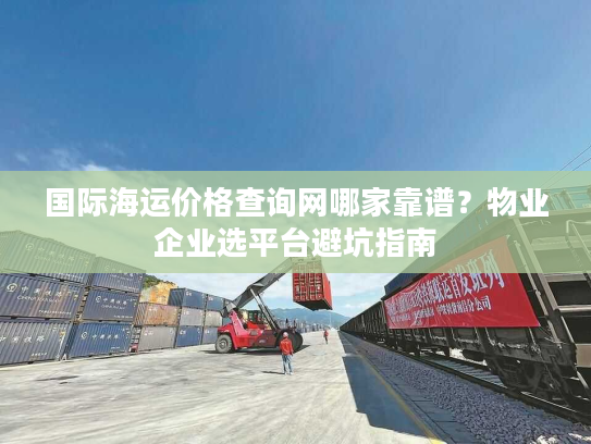 国际海运价格查询网哪家靠谱？物业企业选平台避坑指南