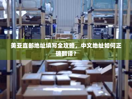 美亚直邮地址填写全攻略，中文地址如何正确翻译？