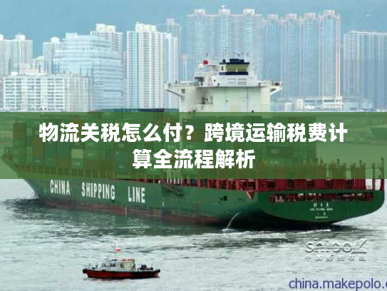 物流关税怎么付？跨境运输税费计算全流程解析