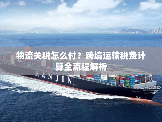 物流关税怎么付？跨境运输税费计算全流程解析