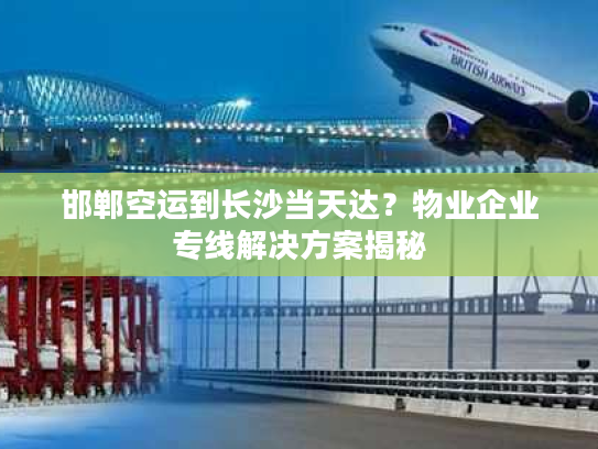 邯郸空运到长沙当天达？物业企业专线解决方案揭秘