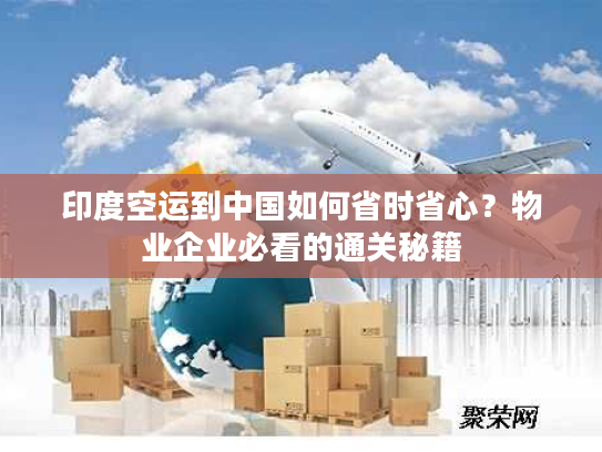 印度空运到中国如何省时省心？物业企业必看的通关秘籍