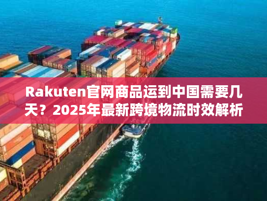 Rakuten官网商品运到中国需要几天？2025年最新跨境物流时效解析