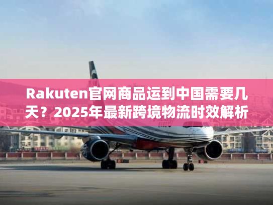 Rakuten官网商品运到中国需要几天？2025年最新跨境物流时效解析