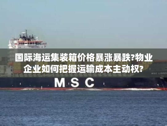 国际海运集装箱价格暴涨暴跌?物业企业如何把握运输成本主动权?