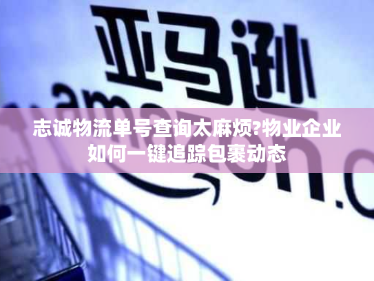 志诚物流单号查询太麻烦?物业企业如何一键追踪包裹动态