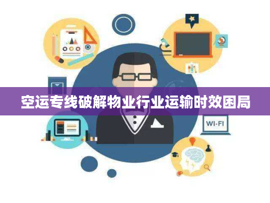 空运专线破解物业行业运输时效困局 空运专线破解物业行业运输时效困局