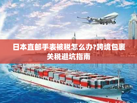 日本直邮手表被税怎么办?跨境包裹关税避坑指南