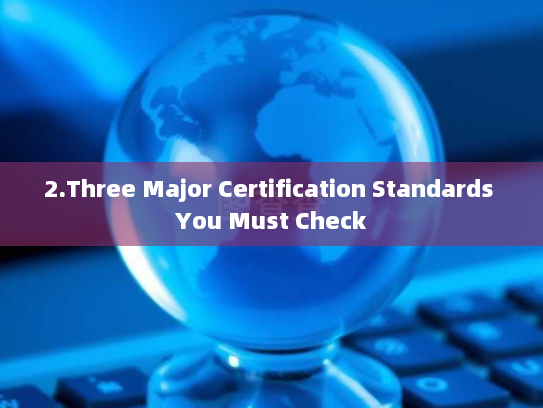 2.Three Major Certification Standards You Must Check 2.Three Major Certification Standards You Must Check