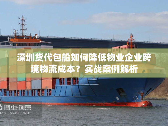 深圳货代包船如何降低物业企业跨境物流成本？实战案例解析
