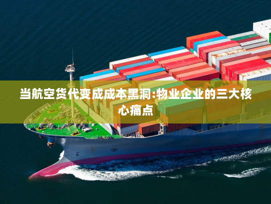 当航空货代变成成本黑洞:物业企业的三大核心痛点 当航空货代变成成本黑洞:物业企业的三大核心痛点